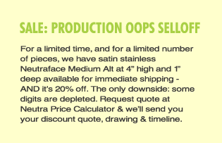 Click here to go straight to the Neutra Price Calculator to request a 20% off price quote & drawing for 4h x 1d satin stainless Medium Alt...